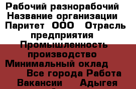 Рабочий-разнорабочий › Название организации ­ Паритет, ООО › Отрасль предприятия ­ Промышленность, производство › Минимальный оклад ­ 21 000 - Все города Работа » Вакансии   . Адыгея респ.,Адыгейск г.